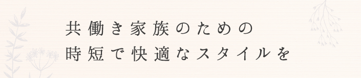 共働き家族のための時短で快適なスタイルを