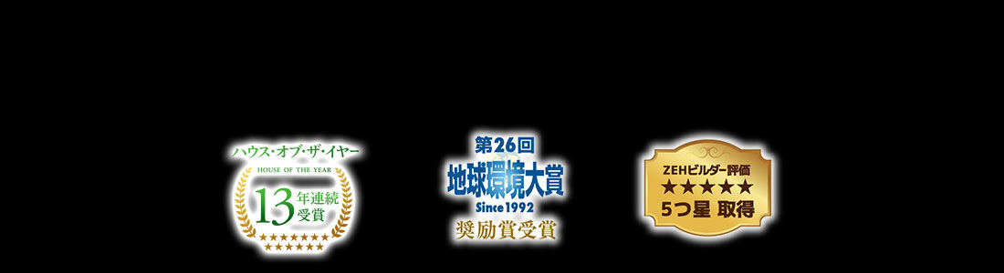 ハウス・オブ・ザ・イヤー・イン・エナジー11年連続受賞 第26回地球環境大賞 奨励賞受賞 ZEHビルダー評価5つ星取得